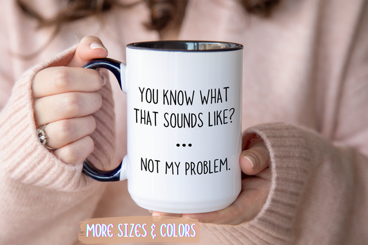 You Know What That Sounds Like? Not My Problem Mug – Funny Sarcastic Coffee Cup